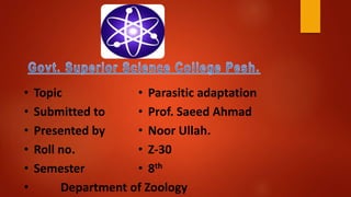 • Topic
• Submitted to
• Presented by
• Roll no.
• Semester
• Department of Zoology
• Parasitic adaptation
• Prof. Saeed Ahmad
• Noor Ullah.
• Z-30
• 8th
 
