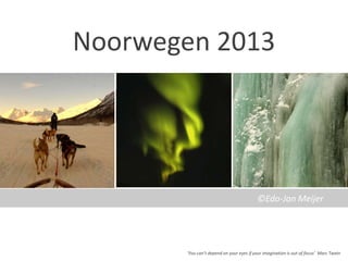 Noorwegen 2013




                                          ©Edo-Jan Meijer




       ‘You can’t depend on your eyes if your imagination is out of focus’ Marc Twain
 