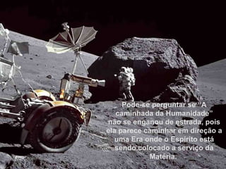 Pode-se perguntar se “A caminhada da Humanidade” não se enganou de estrada, pois ela parece caminhar em direção a uma Era onde o Espírito está sendo colocado a serviço da Matéria.  Pode-se perguntar se “A caminhada da Humanidade” não se enganou de estrada, pois ela parece caminhar em direção a uma Era onde o Espírito está sendo colocado a serviço da Matéria.  