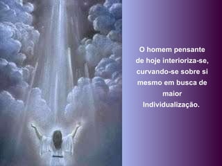 O homem pensante de hoje interioriza-se, curvando-se sobre si mesmo em busca de maior Individualização.  