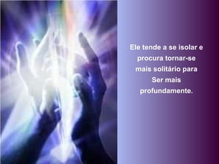 Ele tende a se isolar e procura tornar-se mais solitário para Ser mais profundamente. 