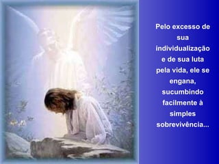 Pelo excesso de sua individualização e de sua luta pela vida, ele se engana, sucumbindo facilmente à simples sobrevivência... 