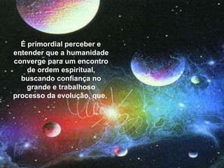 É primordial perceber e entender que a humanidade conver-ge para um encontro de ordem espiritual, buscando confi-ança no grande e trabalhoso processo da evolução, que,  É primordial perceber e entender que a humanidade converge para um encontro de ordem espiritual, buscando confiança no grande e trabalhoso processo da evolução, que,  