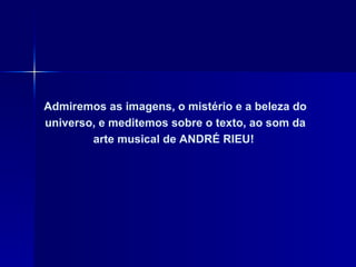 Admiremos as imagens, o mistério e a beleza do universo, e meditemos sobre o texto, ao som da arte musical de ANDRÉ RIEU!   