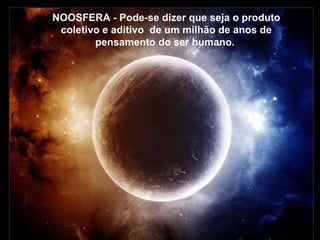 NOOSFERA - Pode-se dizer que seja o produto coletivo e aditivo  de um milhão de anos de pensamento do ser humano.  NOOSFERA - Pode-se dizer que seja o produto coletivo e aditivo  de um milhão de anos de pensamento do ser humano.  