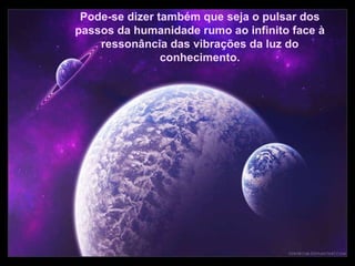 Pode-se dizer também que seja o pulsar dos passos da humanidade rumo ao infinito face à ressonância das vibrações da luz do conhecimento. Pode-se dizer também que seja o pulsar dos passos da humanidade rumo ao infinito face à ressonância das vibrações da luz do conhecimento. 