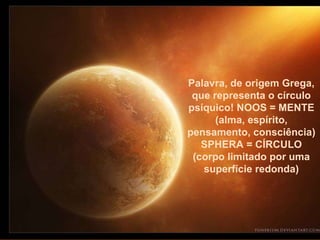 Palavra, de origem Grega, que representa o círculo psíquico! NOOS = MENTE (alma, espírito, pensamento, consciência) SPHERA = CÍRCULO (corpo limitado por uma superfície redonda) Palavra, de origem Grega, que representa o círculo psíquico! NOOS = MENTE (alma, espírito, pensamento, consciência) SPHERA = CÍRCULO (corpo limitado por uma superfície redonda) 