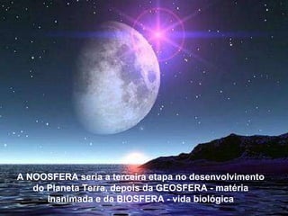 A NOOSFERA seria a terceira etapa no desenvolvimento do Planeta Terra, depois da GEOSFERA - matéria inanima-da e da BIOSFERA - vida biológica A NOOSFERA seria a terceira etapa no desenvolvimento do Planeta Terra, depois da GEOSFERA - matéria inanimada e da BIOSFERA - vida biológica 