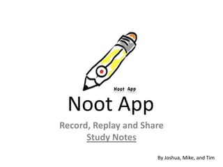 Noot App
Record, Replay and Share
      Study Notes
                      By Joshua, Mike, and Tim
 