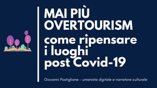 MAI PIÙ
OVERTOURISM
come ripensare
i luoghi
post Covid-19
Giovanni Postiglione - umanista digitale e narratore culturale
 