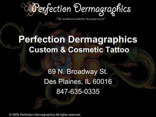 Perfection Dermagraphics
              Custom & Cosmetic Tattoo

                          69 N. Broadway St.
                         Des Plaines, IL 60016
                            847-635-0335


© 2009 Perfection Dermagraphics All rights reserved.
 
