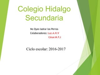 Colegio Hidalgo
Secundaria
No Oyes ladrar los Perros
Colaboradores: Luz.A.H.V
César.M.F.J
Ciclo escolar: 2016-2017
 