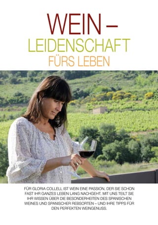 FÜR GLORIA COLLELL IST WEIN EINE PASSION, DER SIE SCHON
FAST IHR GANZES LEBEN LANG NACHGEHT. MIT UNS TEILT SIE
IHR WISSEN ÜBER DIE BESONDERHEITEN DES SPANISCHEN
WEINES UND SPANISCHER REBSORTEN – UND IHRE TIPPS FÜR
DEN PERFEKTEN WEINGENUSS.
18
 