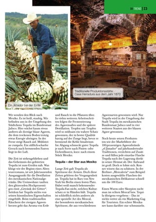 IM TREND |
Wir wenden den Blick nach
Mexiko. Es ist heiß, staubig. Wir
befinden uns in der Umgebung des
Städtchens Tequila im Bundesstaat
Jalisco. Hier wächst kaum etwas
anderes als dornige blaue Agaven,
die dem trockenen Boden trotzig
etwas Energie abringen. In der
Ferne steigt Rauch auf. Mühlstei-
ne rumpeln. Ein süßlich-scharfer
Geruch nach brennenden Fasern
liegt in der Luft.
Die Zeit ist stehengeblieben und
das Geheimnis des gefeierten
Tequila ist zum Greifen nah. Was
klingt wie der Beginn eines Aben-
teuerromans, ist seit Jahrtausenden
Ausgangpunkt für die Destillation
des mexikanischen Nationalge-
tränks. Die Ureinwohner tauften
den glitzernden Hochprozenti-
gen einst „Getränk der Götter“.
Seitdem hat Tequila nichts von
seinen himmlischen Eigenschaften
eingebüßt. Beim traditionellen
Räuchern der riesigen Agaven-
herzen geht das Aroma von Erde
Traditionelle Produktionsstätte:
Casa Herradura aus dem Jahr 1870
und Rauch in die Pflanzen über.
In vielen weiteren Arbeitsschrit-
ten folgen die Fermentierung
des Agavensaftes und die spätere
Destillation. Tropfen um Tropfen
wird so mühsam ein wahrer Schatz
gewonnen, der in bester Qualität
harzig auf der Zunge liegt, bevor er
brennend die Kehle hinabrinnt.
Im Abgang schmeckt guter Tequila
je nach Sorte nach Pinien- oder
Eichenfässern, kurz: nach einem
Stück Mexiko.
Tequila – der Star aus Mexiko
Lange Zeit galt Tequila als
Spirituose der Armen. Doch diese
Zeiten gehören der Vergangenheit
an. Tequila hat in Bars von New
York bis Berlin einen festen Platz.
Dabei weiß manch bekennender
Tequila-Fan nicht, welchen Kultur-
schatz er in Händen hält. Tequila
ist schließlich nichts anderes als
eine spezielle Art des Mezcal,
der besonderen mexikanischen
Spirituose, die aus verschiedenen
Agavenarten gewonnen wird. Nur
Tequila wird in der Umgebung der
Stadt Tequila im mexikanischen
Bundesstaat Jalisco und in vier
weiteren Staaten aus der blauen
Agave gewonnen.
Noch heute setzen Produzen-
ten wie der Marktführer der
100-prozentigen Agavenbrände
„el Jimador“ auf jahrhundertealte
Traditionen, verzichten auf Zusät-
ze und füllen jede einzelne Flasche
Tequila nach der Lagerung direkt
in seiner Heimat ab. Der Aufwand
ist groß. Doch er lohnt sich. Ken-
ner wissen das zu schätzen. In der
Berliner „Mezcaleria“ zum Beispiel
kosten ausgewählte Flaschen der
mexikanischen Delikatesse schnell
um die 100 Euro.
Einen Wurm oder Skorpion sucht
man im echten Mezcal bzw. Tequi-
la übrigens vergebens – Das ist
nichts weiter als ein Marketing Gag
für Touristen. Ein echter Mexika-
ner kann darüber nur schmunzeln.
Ein Jimador bei der Ernte
AlleFotos:Brown-FormanDeutschlandGmbH©2014
23
 