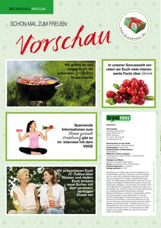 | VORSCHAU & IMPRESSUM
Alle Beiträge und Grafiken des brandnooz Magazins sind
urheberrechtlich geschützt. Nachdruck, auch in Auszügen,
darf nur nach vorab schriftlicher Genehmigung durch die
brandnooz Media GmbH erfolgen. Redaktionelle Inhalte
dürfen mit Quellenangabe zitiert werden. Alle Preise sind zum
Zeitpunkt der Magazin-Veröffentlichung aktuell, können aber
Änderungen unterliegen, und sind daher ohne Gewähr. Auch
die Erhältlichkeit der dargestellten Produkte kann regional un-
terschiedlich sein. brandnooz übernimmt keine Verantwortung
für unverlangt eingesandte Manuskripte und Bilder.
Weitere Informationen zu brandnooz, Deutschlands größtem
Informationsportal für neue Lebensmittel mit mehr als
600.000 unabhängigen Produktbewertungen von Konsu-
menten für Konsumenten, unter www.brandnooz.de. Hier
können brandneue Lebensmittelprodukte bekannter Marken
getestet und bewertet werden – teilweise sogar noch vor
Markteinführung. Und hier gibt es auch noch mehr Infos zur
monatlichen brandnooz Abo- und Themen-Box mit vielen
leckeren neuen Lebensmitteln zum Überraschen lassen,
Testen und Genießen.
Impressum
Herausgeber:
brandnooz Media GmbH
Kaiser-Wilhelm-Str. 47
20355 Hamburg,
Tel +49 30 788 9100 00
nooz@brandnooz.de
Verantwortlich für den Inhalt:
Daniele Fontaniello, Johannes Nielsen
Chefredaktion: Ulrike Dittloff
Kreativdirektion & Bildredaktion:
Nadja Bräunig
Mitarbeit an dieser Ausgabe:
Catharina Kusch, Kerstin Altmann, Corinna Fischer,
Linda Hofhus
Anzeigen und Media:
Katharina Hochgräfe, Stefan Munko
Druck: mediaGroup le Roux, 89155 Erbach
Erscheinungsweise: 12 x jährlich
Auflage gedruckt: 22.000
www
.
b
r a n d n o o z .
d
e
SCHON MAL ZUM FREUEN:
Wir grillen an und
zeigen Euch die
schönsten Grillplãtze
Deutschlands
In unserer Genusswelt ver-
raten wir Euch viele interes-
sante Facts über Beeren
Wir präsentieren Euch
10 Fakten über
Wasser und stellen
Euch leckere
neue Sorten mit
dem gewissen
spritzgen
Etwas vor
Spannende
Informationen zum
Thema gesunde
Ernãhrung gibt es
im Interview mit dem
VDOE
Fotos:Shutterstock/Madlen,WarrenGoldswain,BlueOrangeStudio,Vöslauer
34
 