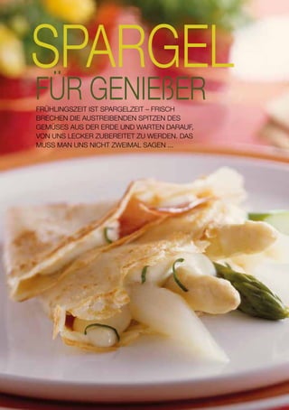 FRÜHLINGSZEIT IST SPARGELZEIT – FRISCH
BRECHEN DIE AUSTREIBENDEN SPITZEN DES
GEMÜSES AUS DER ERDE UND WARTEN DARAUF,
VON UNS LECKER ZUBEREITET ZU WERDEN. DAS
MUSS MAN UNS NICHT ZWEIMAL SAGEN ...
6
 