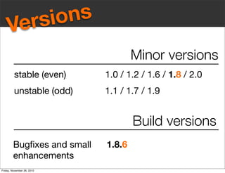 Minor versions
stable (even)	 	 	 	 1.0 / 1.2 / 1.6 / 1.8 / 2.0
unstable (odd)		 	 	 1.1 / 1.7 / 1.9
Build versions
Bugﬁxes and small		 1.8.6
enhancements	 	
Versions
Friday, November 26, 2010
 