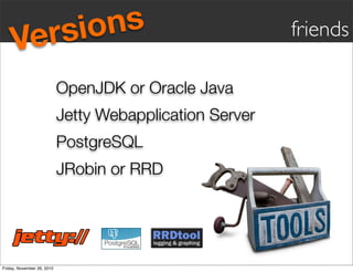 OpenJDK or Oracle Java
PostgreSQL
Jetty Webapplication Server
JRobin or RRD
Versions friends
Friday, November 26, 2010
 