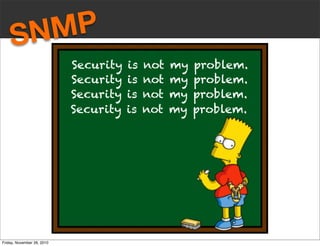 SNMP
Security is not my problem.
Security is not my problem.
Security is not my problem.
Security is not my problem.
Friday, November 26, 2010
 