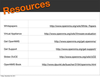 Whitepapers http://www.opennms.org/wiki/White_Papers
Virtual Appliance http://www.opennms.org/wiki/Vmware-evaluation
Get OpenNMS http://www.opennms.org/get-opennms/
Get Support http://www.opennms.org/get-support/
Slides OUCE http://www.opennms.org/wiki/UCE
OpenNMS Book http://www.dpunkt.de/buecher/3194/opennms.html
Resources
Friday, November 26, 2010
 