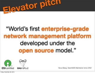 “World’s ﬁrst enterprise-grade
network management platform
developed under the
open source model.”
Tarus Balog, OpenNMS Maintainer since 2002
Elevator pitch
GNU GPLv2
Elevator pitch
Friday, November 26, 2010
 
