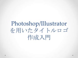 Photoshop/Illustrator
を用いたタイトルロゴ
作成入門
1
 