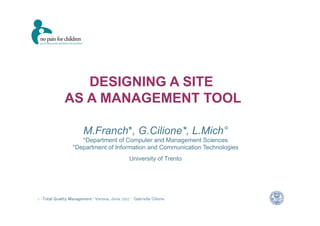 1 -Total Quality Management– Verona, June 2002 – Gabriella Cilione
DESIGNING A SITE
AS A MANAGEMENT TOOL
M.Franch*, G.Cilione*, L.Mich°
*Department of Computer and Management Sciences
°Department of Information and Communication Technologies
University of Trento
 