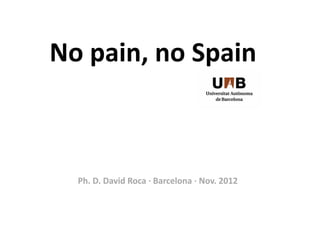 No	
  pain,	
  no	
  Spain	
  



   Ph.	
  D.	
  David	
  Roca	
  ·∙	
  Barcelona	
  ·∙	
  Nov.	
  2012	
  
 