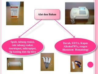 Alat dan BahanSpuit, tabung reaksi, rak tabung reaksi, tourniquet, mikropipet, tip kuning dan tip biruDarah, EDTA, Kapas Alkohol70%, reagen Biosistem  Hematologi