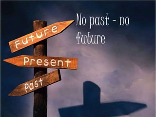 No past – no
future
 