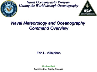 Unclassified Approved for Public Release Eric L. Villalobos Naval Meteorology and Oceanography  Command Overview Naval Oceanography Program Uniting the World through Oceanography 