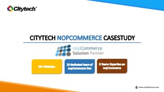 CITYTECH NOPCOMMERCE CASESTUDY
www.citytechcorp.com
50+ Websites
10 dedicated team of
nopCommerce Dev
3 Years+ Expertise on
nopCommerce
 