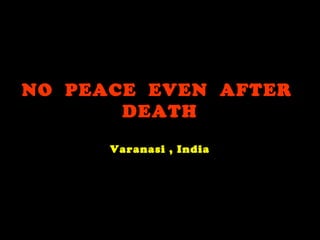 NO PEACE EVEN AFTER
       DEATH

      Varanasi , India
 
