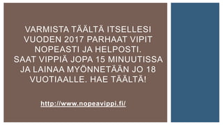 VARMISTA TÄÄLTÄ ITSELLESI
VUODEN 2017 PARHAAT VIPIT
NOPEASTI JA HELPOSTI.
SAAT VIPPIÄ JOPA 15 MINUUTISSA
JA LAINAA MYÖNNETÄÄN JO 18
VUOTIAALLE. HAE TÄÄLTÄ!
http://www.nopeavippi.fi/
 