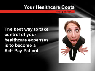 Taking Control….
Your Healthcare Costs
The best way to take
control of your
healthcare expenses
is to become a
Self-Pay Patient!
 