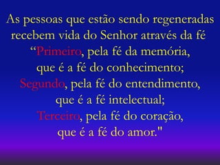 As pessoas que estão sendo regeneradas
recebem vida do Senhor através da fé
“Primeiro, pela fé da memória,
que é a fé do conhecimento;
Segundo, pela fé do entendimento,
que é a fé intelectual;
Terceiro, pela fé do coração,
que é a fé do amor."
 