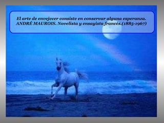 El arte de envejecer consiste en conservar alguna esperanza. ANDRÉ MAUROIS. Novelista y ensayista francés.(1885-1967) 