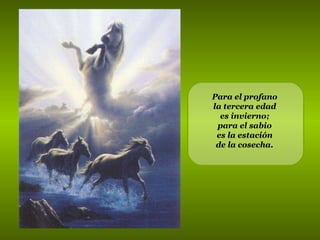 Para el profano  la tercera edad  es invierno;  para el sabio  es la estación  de la cosecha.   