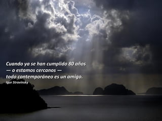 Cuando ya se han cumplido 80 años  —  o estamos cercanos  —  todo contemporáneo es un amigo.  Igor Stravinsky 