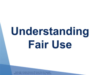 Understanding
Fair Use
Used under a Creative Commons BY license from the Copyright
Advisory Office of Columbia University, Kenneth D. Crews, Director.
 