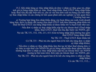 15.2. Khi nhận hàng uỷ thác nhập khẩu do đơn vị nhận uỷ thác giao trả, phản15.2. Khi nhận hàng uỷ thác nhập khẩu do đơn vị nhận uỷ thác giao trả, phản
ánh giá trị hàng nhập khẩu uỷ thác, thuế nhập khẩu, thuế GTGT hàng nhập khẩuánh giá trị hàng nhập khẩu uỷ thác, thuế nhập khẩu, thuế GTGT hàng nhập khẩu
hoặc thuế tiêu thụ đặc biệt nếu có, căn cứ vào hóa đơn xuất trả hàng của bên nhậnhoặc thuế tiêu thụ đặc biệt nếu có, căn cứ vào hóa đơn xuất trả hàng của bên nhận
uỷ thác nhập khẩu và các chứng từ liên quan phản ánh các nghiệp vụ liên quan theouỷ thác nhập khẩu và các chứng từ liên quan phản ánh các nghiệp vụ liên quan theo
2 trường hợp sau:2 trường hợp sau:
a) Trường hợp hàng hóa nhập khẩu dùng vào hoạt động sản xuất, kinh doanha) Trường hợp hàng hóa nhập khẩu dùng vào hoạt động sản xuất, kinh doanh
hàng hóa, dịch vụ thuộc đối tượng chịu thuế GTGT tính theo phương pháp khấu trừhàng hóa, dịch vụ thuộc đối tượng chịu thuế GTGT tính theo phương pháp khấu trừ
thuế thì thuế GTGT của hàng nhập khẩu sẽ được khấu trừ và hạch toán như sau:thuế thì thuế GTGT của hàng nhập khẩu sẽ được khấu trừ và hạch toán như sau:
- Nếu đơn vị nhận uỷ thác nhập khẩu nộp hộ các khoản thuế (Thuế nhập- Nếu đơn vị nhận uỷ thác nhập khẩu nộp hộ các khoản thuế (Thuế nhập
khẩu, thuế GTGT, thuế tiêu thụ đặc biệt) vào NSNN, ghi:khẩu, thuế GTGT, thuế tiêu thụ đặc biệt) vào NSNN, ghi:
Nợ các TK 151, 152, 156, 211, 611 (Giá trị hàng nhập khẩu không bao gồmNợ các TK 151, 152, 156, 211, 611 (Giá trị hàng nhập khẩu không bao gồm
thuế GTGT hàng nhập khẩu)thuế GTGT hàng nhập khẩu)
Nợ TK 133 - Thuế GTGT được khấu trừNợ TK 133 - Thuế GTGT được khấu trừ
Có TK 331 - Phải trả cho người bán (Chi tiết cho từng đơn vị nhậnCó TK 331 - Phải trả cho người bán (Chi tiết cho từng đơn vị nhận
uỷ thác nhập khẩu).uỷ thác nhập khẩu).
- Nếu đơn vị nhận uỷ thác nhập khẩu làm thủ tục kê khai thuế nhưng đơn vị- Nếu đơn vị nhận uỷ thác nhập khẩu làm thủ tục kê khai thuế nhưng đơn vị
uỷ thác tự nộp thuế vào NSNN thì giá trị hàng nhập khẩu được phản ánh nhưuỷ thác tự nộp thuế vào NSNN thì giá trị hàng nhập khẩu được phản ánh như
trường hợp đơn vị nhận uỷ thác nhập khẩu nộp hộ các khoản thuế vào NSNNtrường hợp đơn vị nhận uỷ thác nhập khẩu nộp hộ các khoản thuế vào NSNN
(tương tự bút toán trên). Khi nộp các khoản thuế vào NSNN, ghi:(tương tự bút toán trên). Khi nộp các khoản thuế vào NSNN, ghi:
Nợ TK 331 - Phải trả cho người bán (Chi tiết cho từng đơn vị nhận uỷ thácNợ TK 331 - Phải trả cho người bán (Chi tiết cho từng đơn vị nhận uỷ thác
nhập khẩu)nhập khẩu)
Có các TK 111, 112,...Có các TK 111, 112,...
 