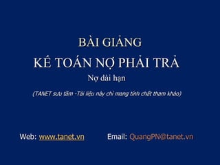 BÀI GIẢNG
KẾ TOÁN NỢ PHẢI TRẢ
Nợ dài hạn
(TANET sưu tầm -Tài liệu này chỉ mang tính chất tham khảo)
Web: www.tanet.vn Email: QuangPN@tanet.vn
 