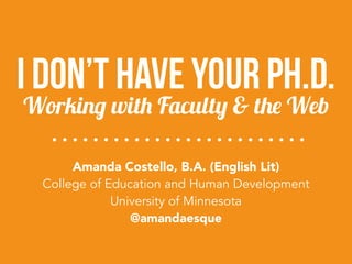 I Don’t Have Your Ph.D. 
Working with Faculty & the Web 
Amanda Costello, B.A. (English Lit) 
College of Education and Human Development 
University of Minnesota 
@amandaesque 
 