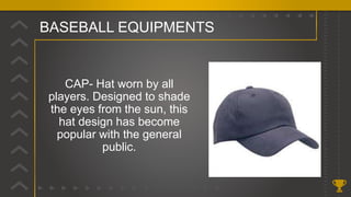 BASEBALL EQUIPMENTS
CAP- Hat worn by all
players. Designed to shade
the eyes from the sun, this
hat design has become
popular with the general
public.
 