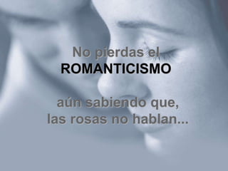 No pierdas el
ROMANTICISMO
aún sabiendo que,
las rosas no hablan...
 