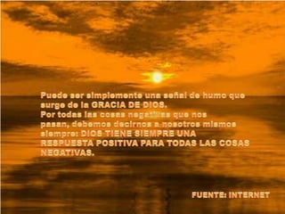 Puede ser simplemente una señal de humo que surge de la GRACIA DE DIOS. Por todas las cosas negativas que nos pasan, debemos decirnos a nosotros mismos siempre: DIOS TIENE SIEMPRE UNA RESPUESTA POSITIVA PARA TODAS LAS COSAS NEGATIVAS.FUENTE: INTERNET