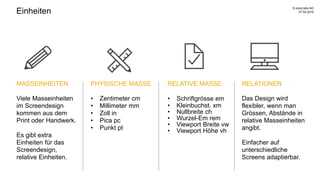 Einheiten
RELATIONEN
Das Design wird
flexibler, wenn man
Grössen, Abstände in
relative Masseinheiten
angibt.
Einfacher auf
unterschiedliche
Screens adaptierbar.
MASSEINHEITEN
Viele Masseinheiten
im Screendesign
kommen aus dem
Print oder Handwerk.
Es gibt extra
Einheiten für das
Screendesign,
relative Einheiten.
PHYSISCHE MASSE
• Zentimeter cm
• Millimeter mm
• Zoll in
• Pica pc
• Punkt pt
RELATIVE MASSE
• Schriftgrösse em
• Kleinbuchst. xm
• Nullbreite ch
• Wurzel-Em rem
• Viewport Breite vw
• Viewport Höhe vh
27.04.2016
© evoq labs AG
 