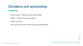 13 General Data Protection Regulation (GDPR)
Donations and sponsorship
• Good causes = corporate social responsibility
• RISKY – must not be used as bribes
• Follow our policy
• Don’t sponsor activities involving foreign public officials
 
