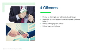 5 General Data Protection Regulation (GDPR)
4 Offences
• Paying or offering to pay a bribe (active bribery)
• Receiving a bribe, favour or other advantage (passive
bribery)
• Bribing a foreign public official
• Failing to prevent bribery
 