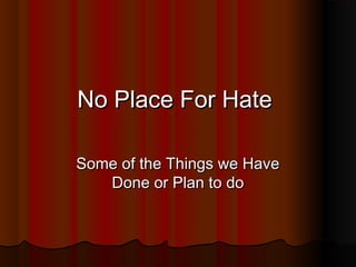 No Place For HateNo Place For Hate
Some of the Things we HaveSome of the Things we Have
Done or Plan to doDone or Plan to do
 